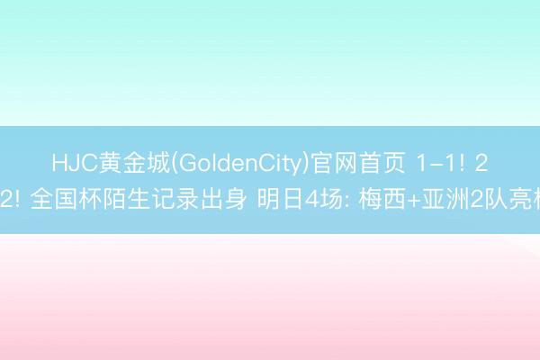 HJC黄金城(GoldenCity)官网首页 1-1! 2-2! 全国杯陌生记录出身 明日4场: 梅西+亚洲2队亮相