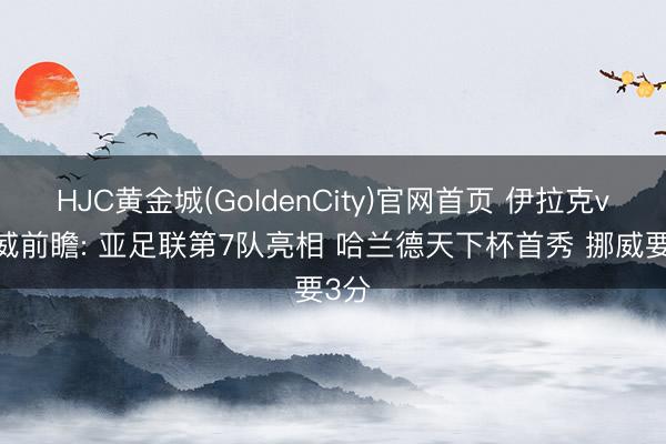 HJC黄金城(GoldenCity)官网首页 伊拉克vs挪威前瞻: 亚足联第7队亮相 哈兰德天下杯首秀 挪威要3分