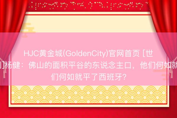 HJC黄金城(GoldenCity)官网首页 [世界杯小国系列]杨健：佛山的面积平谷的东说念主口，他们何如就平了西班牙？