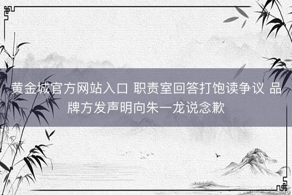 黄金城官方网站入口 职责室回答打饱读争议 品牌方发声明向朱一龙说念歉