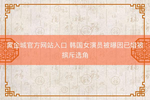 黄金城官方网站入口 韩国女演员被曝因已婚被摈斥选角
