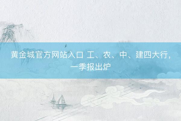 黄金城官方网站入口 工、农、中、建四大行，一季报出炉