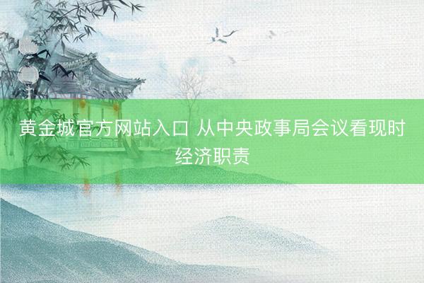 黄金城官方网站入口 从中央政事局会议看现时经济职责