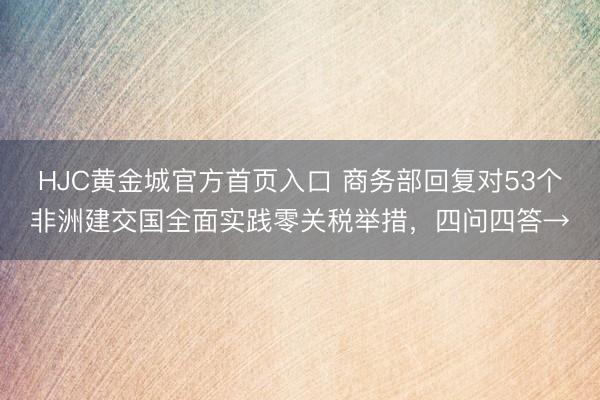 HJC黄金城官方首页入口 商务部回复对53个非洲建交国全面实践零关税举措，四问四答→