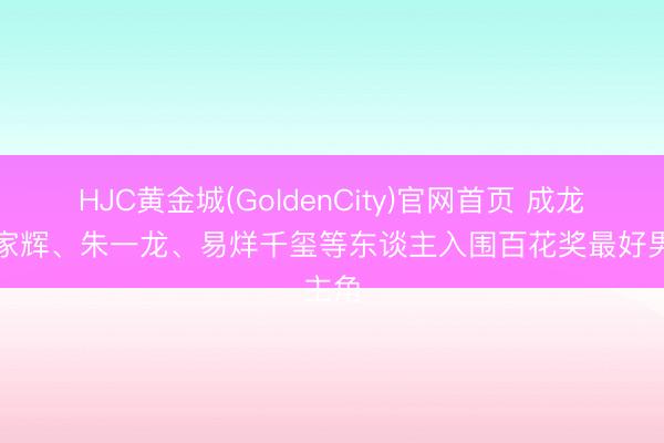 HJC黄金城(GoldenCity)官网首页 成龙、梁家辉、朱一龙、易烊千玺等东谈主入围百花奖最好男主角
