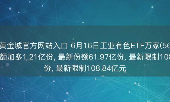 黄金城官方网站入口 6月16日工业有色ETF万家(560860)份额加多1.21亿份， 最新份额61.97亿份， 最新限制108.84亿元