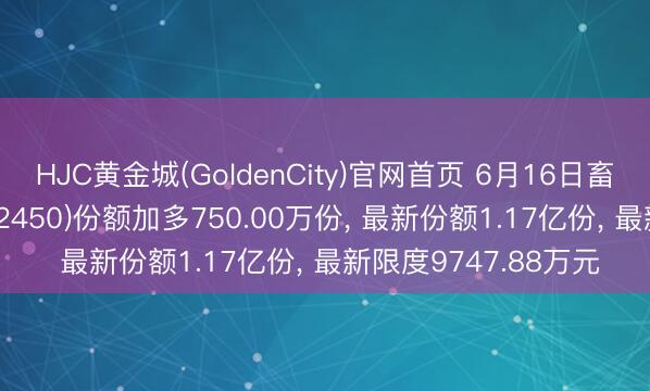 HJC黄金城(GoldenCity)官网首页 6月16日畜牧生息ETF广发(512450)份额加多750.00万份, 最新份额1.17亿份, 最新限度9747.88万元