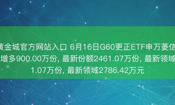 黄金城官方网站入口 6月16日G60更正ETF申万菱信(510770)份额增多900.00万份， 最新份额2461.07万份， 最新领域2786.42万元
