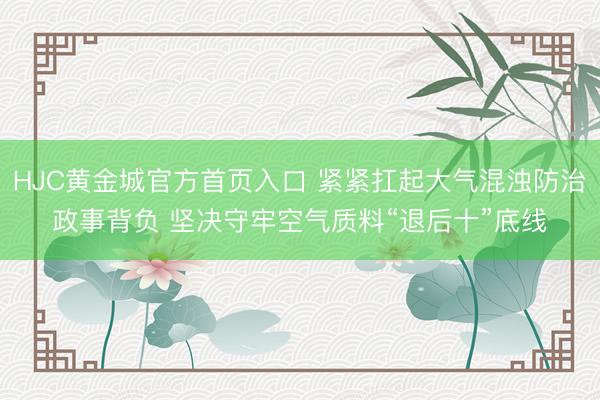 HJC黄金城官方首页入口 紧紧扛起大气混浊防治政事背负 坚决守牢空气质料“退后十”底线