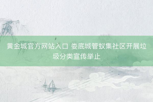 黄金城官方网站入口 娄底城管蚁集社区开展垃圾分类宣传举止