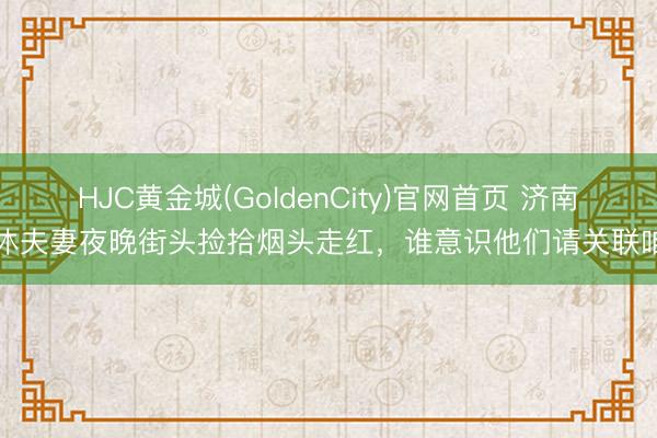 HJC黄金城(GoldenCity)官网首页 济南退休夫妻夜晚街头捡拾烟头走红，谁意识他们请关联咱们