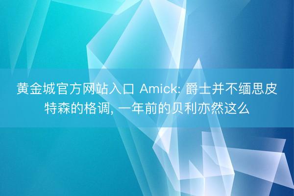 黄金城官方网站入口 Amick: 爵士并不缅思皮特森的格调, 一年前的贝利亦然这么