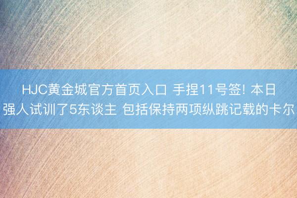 HJC黄金城官方首页入口 手捏11号签! 本日强人试训了5东谈主 包括保持两项纵跳记载的卡尔