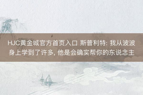 HJC黄金城官方首页入口 斯普利特: 我从波波身上学到了许多， 他是会确实帮你的东说念主