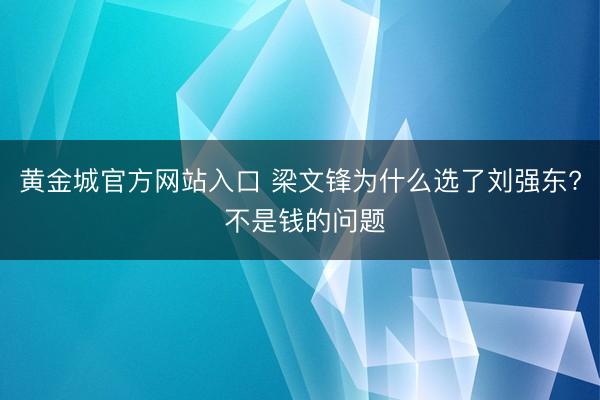 黄金城官方网站入口 梁文锋为什么选了刘强东? 不是钱的问题