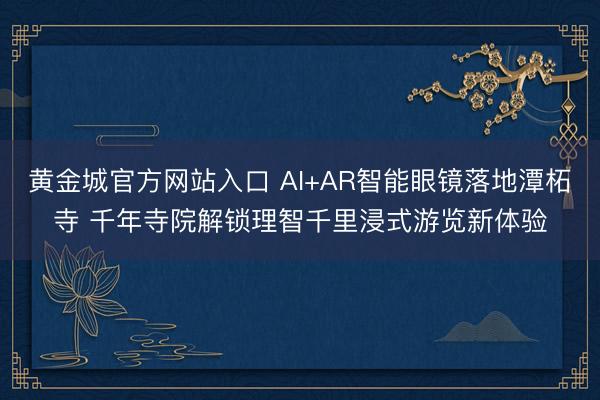 黄金城官方网站入口 AI+AR智能眼镜落地潭柘寺 千年寺院解锁理智千里浸式游览新体验