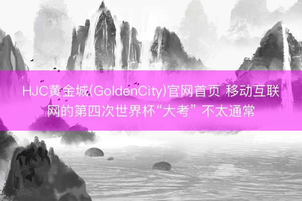 HJC黄金城(GoldenCity)官网首页 移动互联网的第四次世界杯“大考” 不太通常