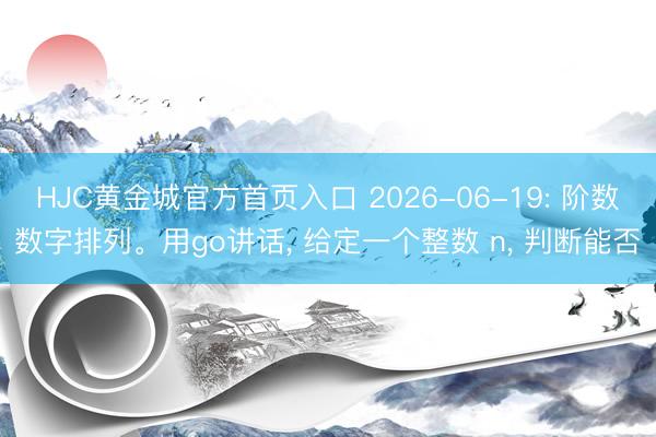 HJC黄金城官方首页入口 2026-06-19: 阶数数字排列。用go讲话， 给定一个整数 n， 判断能否