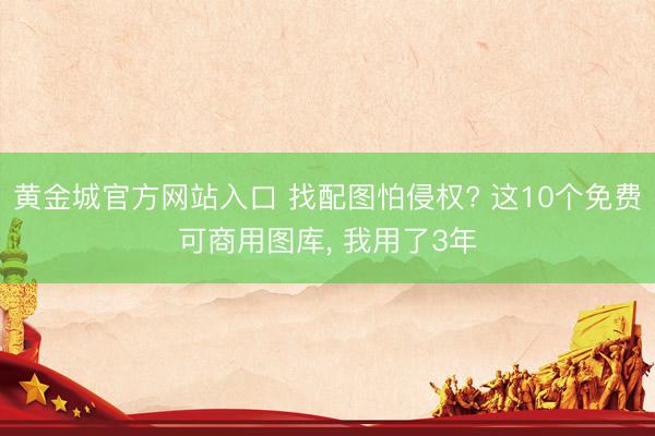 黄金城官方网站入口 找配图怕侵权? 这10个免费可商用图库， 我用了3年