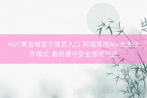 HJC黄金城官方首页入口 阿福落地AI+大夫合作模式 看病遵守安全感双升迁