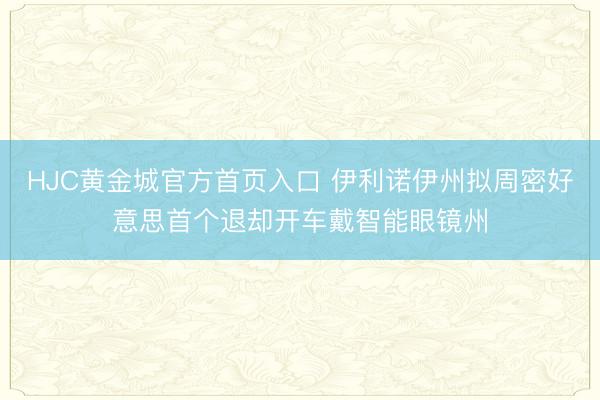 HJC黄金城官方首页入口 伊利诺伊州拟周密好意思首个退却开车戴智能眼镜州