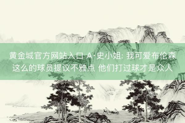 黄金城官方网站入口 A·史小姐: 我可爱布伦森这么的球员提议不雅点 他们打过球才是众人