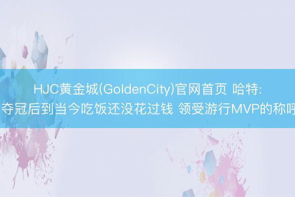 HJC黄金城(GoldenCity)官网首页 哈特: 夺冠后到当今吃饭还没花过钱 领受游行MVP的称呼