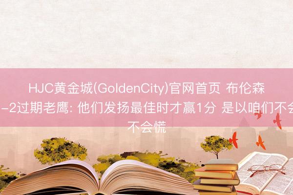 HJC黄金城(GoldenCity)官网首页 布伦森谈1-2过期老鹰: 他们发扬最佳时才赢1分 是以咱们不会慌